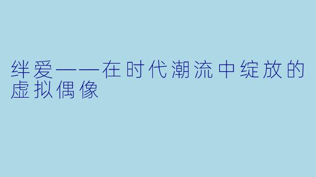 绊爱——在时代潮流中绽放的虚拟偶像