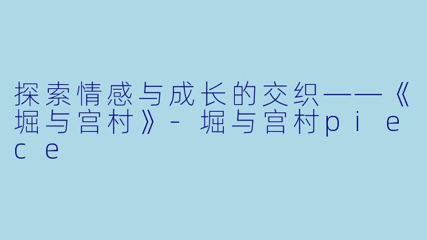 探索情感与成长的交织——《堀与宫村》-堀与宫村piece