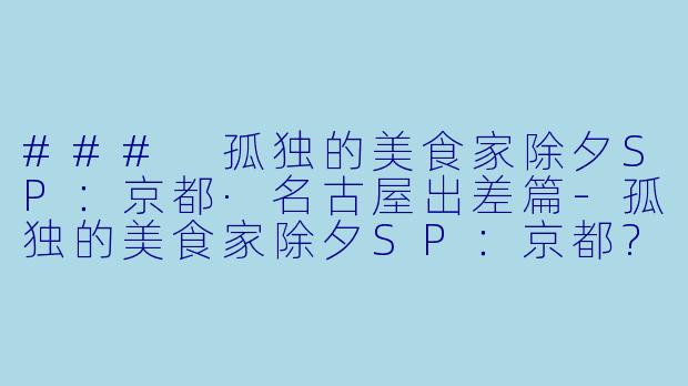 ### 孤独的美食家除夕SP:京都·名古屋出差篇-孤独的美食家除夕SP:京都?名古屋出差篇
