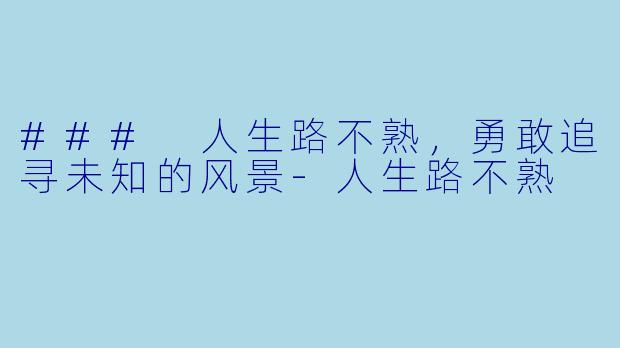 ### 人生路不熟，勇敢追寻未知的风景-人生路不熟