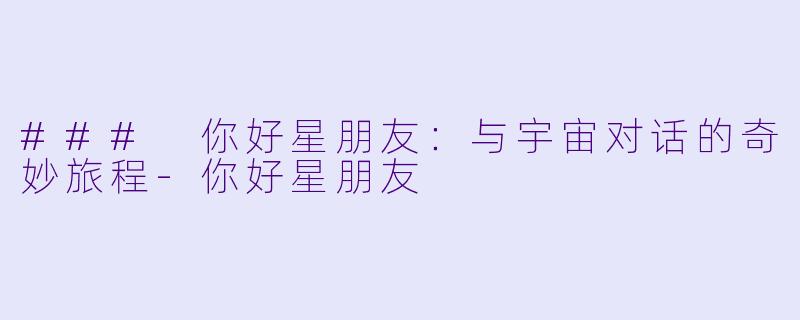 ### 你好星朋友：与宇宙对话的奇妙旅程-你好星朋友