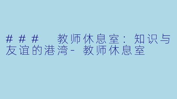 ### 教师休息室：知识与友谊的港湾-教师休息室