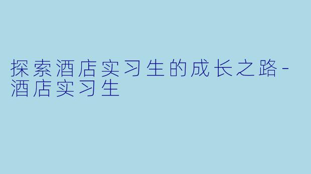 探索酒店实习生的成长之路-酒店实习生