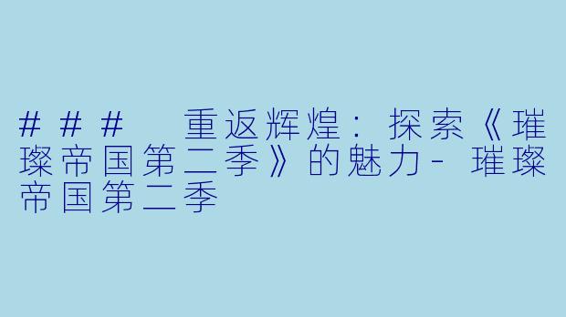 ### 重返辉煌：探索《璀璨帝国第二季》的魅力-璀璨帝国第二季