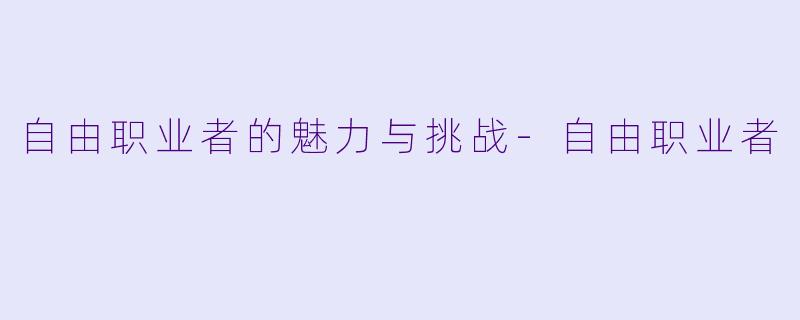 自由职业者的魅力与挑战-自由职业者