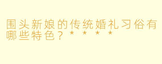 围头新娘的传统婚礼习俗有哪些特色?****