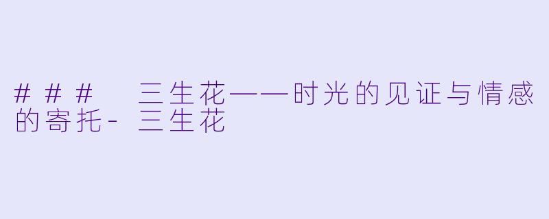 ### 三生花——时光的见证与情感的寄托-三生花