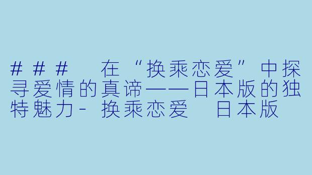 ### 在“换乘恋爱”中探寻爱情的真谛——日本版的独特魅力-换乘恋爱 日本版