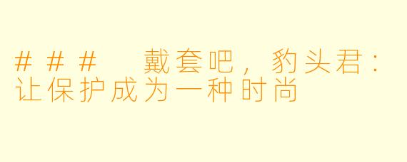 ### 戴套吧,豹头君:让保护成为一种时尚