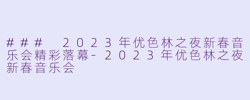 ### 2023年优色林之夜新春音乐会精彩落幕-2023年优色林之夜新春音乐会