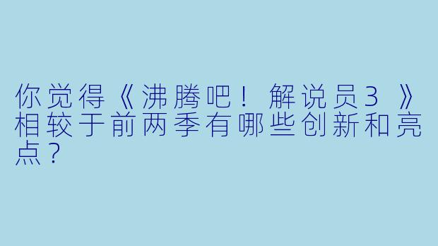 你觉得《沸腾吧!解说员3》相较于前两季有哪些创新和亮点?