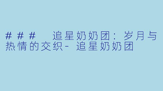 ### 追星奶奶团：岁月与热情的交织-追星奶奶团