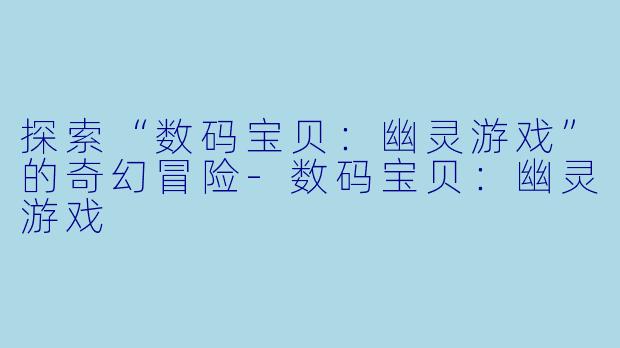 探索“数码宝贝：幽灵游戏”的奇幻冒险-数码宝贝：幽灵游戏