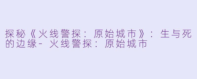 探秘《火线警探：原始城市》：生与死的边缘-火线警探：原始城市