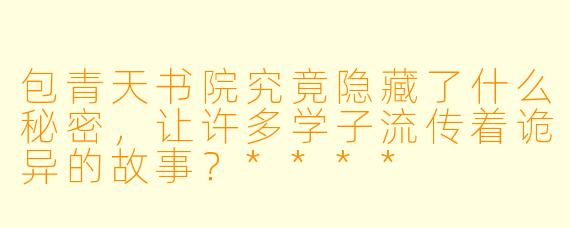 包青天书院究竟隐藏了什么秘密，让许多学子流传着诡异的故事？****