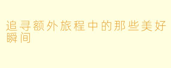 追寻额外旅程中的那些美好瞬间