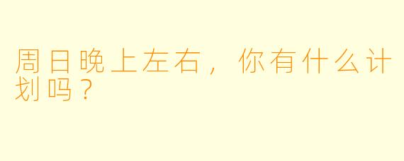 周日晚上左右，你有什么计划吗？