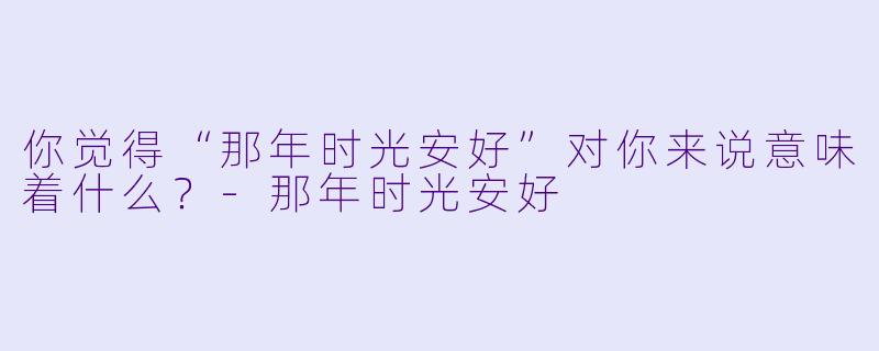 你觉得“那年时光安好”对你来说意味着什么？