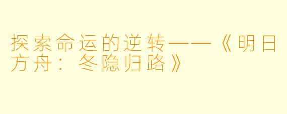 探索命运的逆转——《明日方舟:冬隐归路》