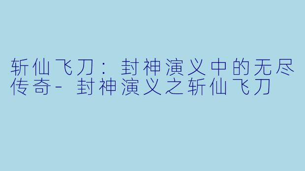 斩仙飞刀:封神演义中的无尽传奇