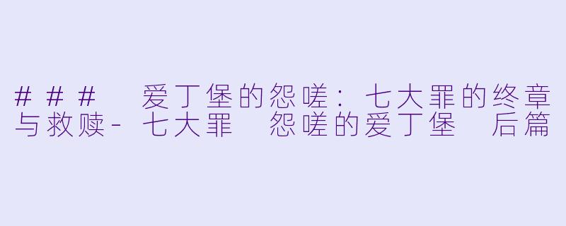 ### 爱丁堡的怨嗟：七大罪的终章与救赎-七大罪 怨嗟的爱丁堡 后篇