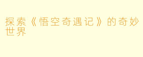 探索《悟空奇遇记》的奇妙世界