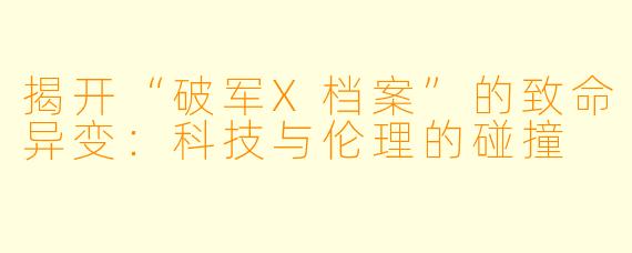 揭开“破军X档案”的致命异变：科技与伦理的碰撞