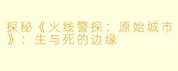 探秘《火线警探：原始城市》：生与死的边缘