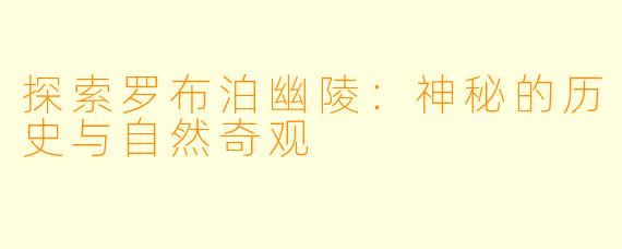 探索罗布泊幽陵:神秘的历史与自然奇观