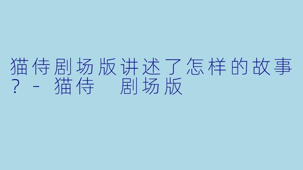 猫侍剧场版讲述了怎样的故事？-猫侍 剧场版