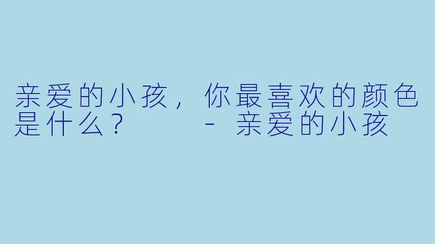 亲爱的小孩，你最喜欢的颜色是什么？  