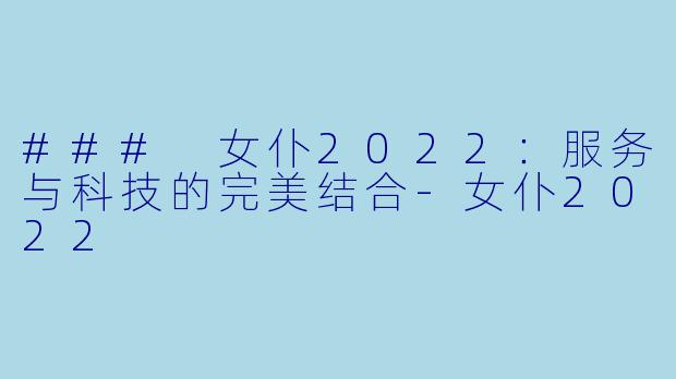 ### 女仆2022:服务与科技的完美结合-女仆2022