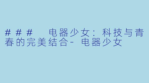 ### 电器少女:科技与青春的完美结合-电器少女