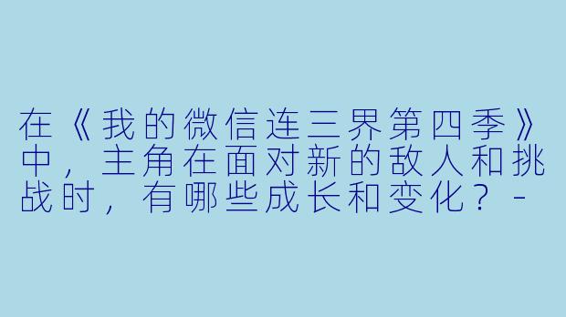 在《我的微信连三界第四季》中,主角在面对新的敌人和挑战时,有哪些成长和变化?