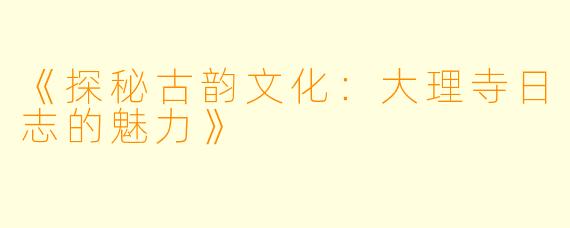 《探秘古韵文化：大理寺日志的魅力》