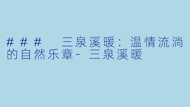 ### 三泉溪暖：温情流淌的自然乐章-三泉溪暖