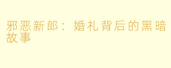 邪恶新郎：婚礼背后的黑暗故事