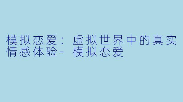 模拟恋爱:虚拟世界中的真实情感体验