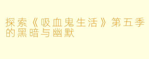 探索《吸血鬼生活》第五季的黑暗与幽默