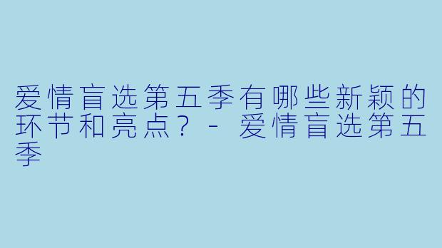 爱情盲选第五季有哪些新颖的环节和亮点?