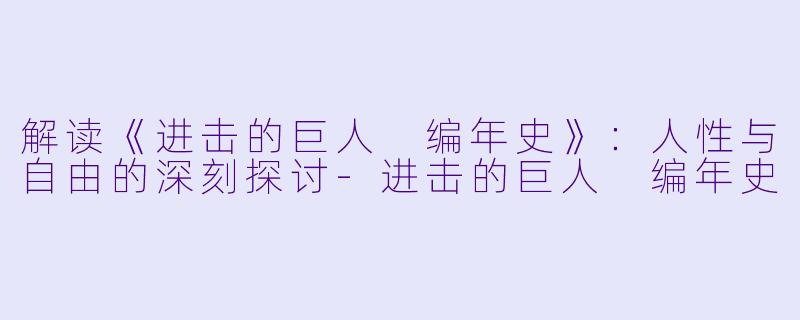 解读《进击的巨人 编年史》：人性与自由的深刻探讨-进击的巨人 编年史