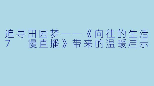 追寻田园梦——《向往的生活7 慢直播》带来的温暖启示