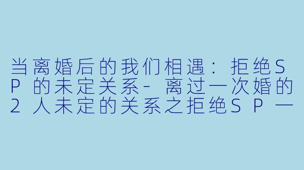 当离婚后的我们相遇:拒绝SP的未定关系