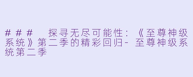 ### 探寻无尽可能性:《至尊神级系统》第二季的精彩回归