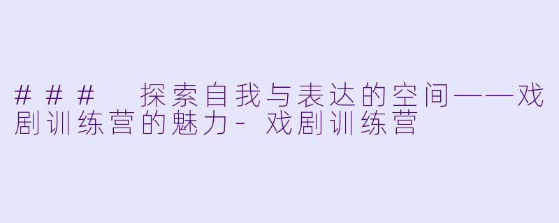 ### 探索自我与表达的空间——戏剧训练营的魅力-戏剧训练营