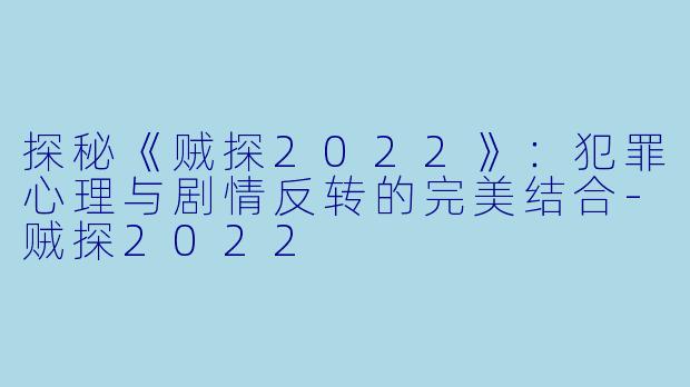 探秘《贼探2022》：犯罪心理与剧情反转的完美结合-贼探2022