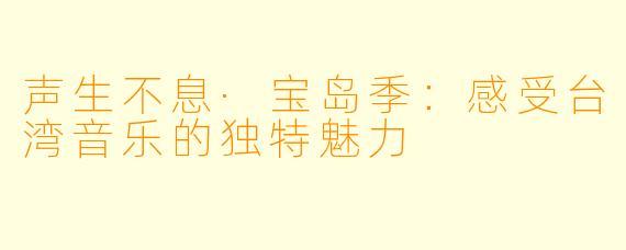 声生不息·宝岛季：感受台湾音乐的独特魅力