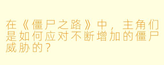 在《僵尸之路》中，主角们是如何应对不断增加的僵尸威胁的？