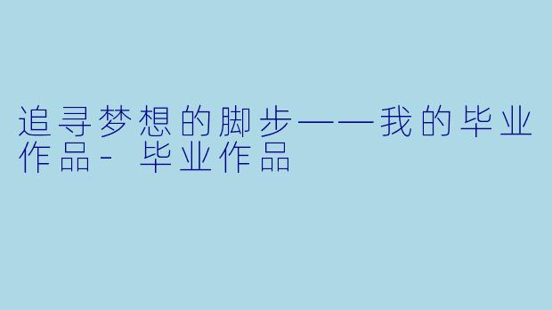 追寻梦想的脚步——我的毕业作品-毕业作品