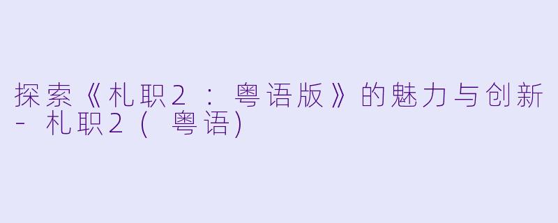 探索《札职2:粤语版》的魅力与创新-札职2(粤语)